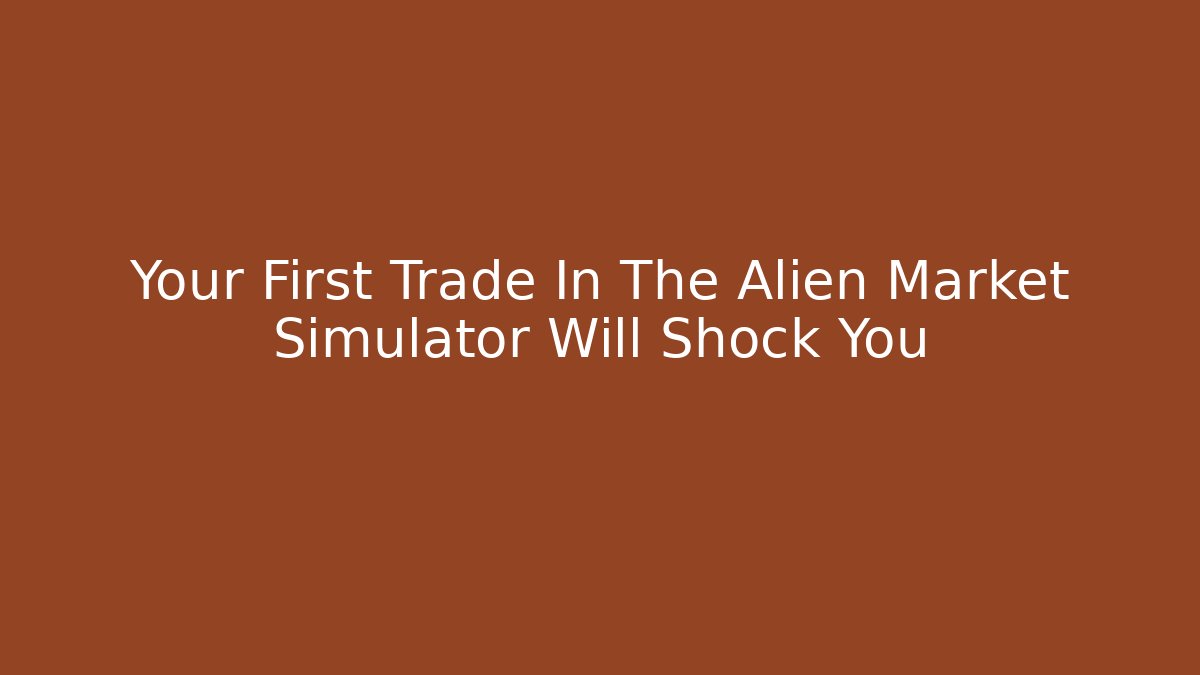 Your First Trade In The Alien Market Simulator Will Shock You
