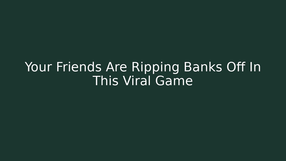 Your Friends Are Ripping Banks Off In This Viral Game