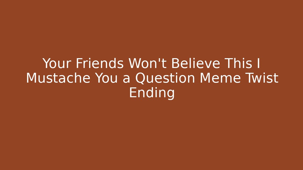 Your Friends Won't Believe This I Mustache You a Question Meme Twist Ending - Método de Aprovação