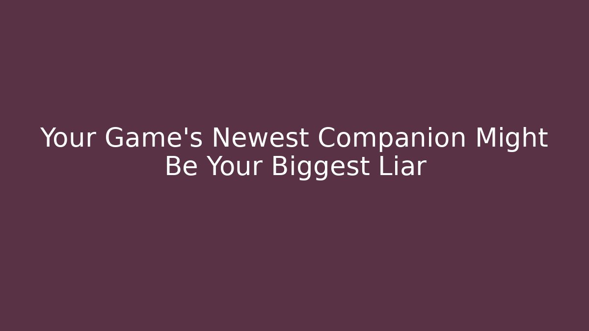 Your Game's Newest Companion Might Be Your Biggest Liar