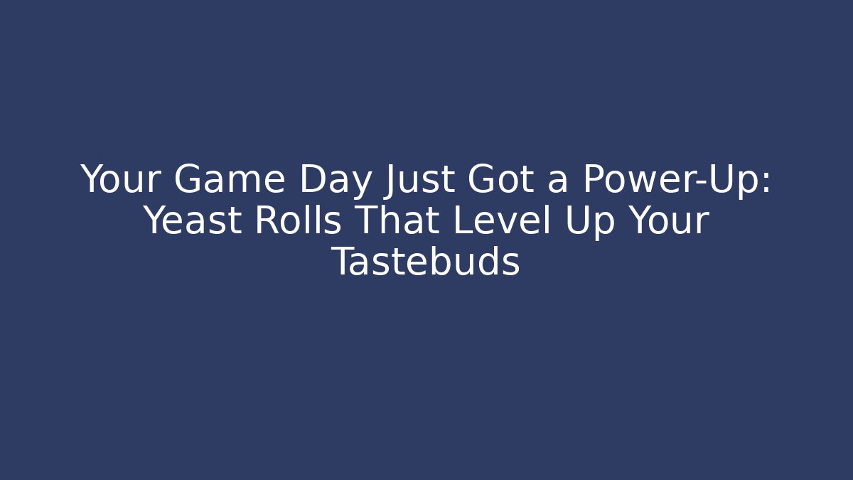 Your Game Day Just Got a Power-Up: Yeast Rolls That Level Up Your Tastebuds