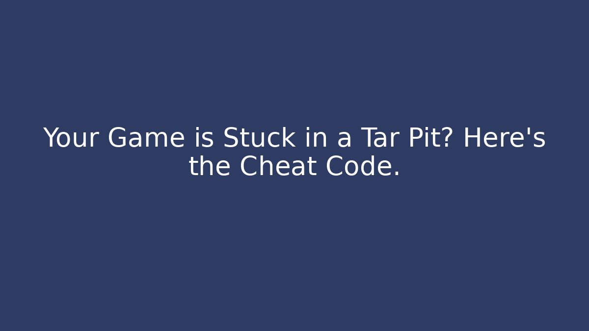 Your Game is Stuck in a Tar Pit? Here's the Cheat Code.