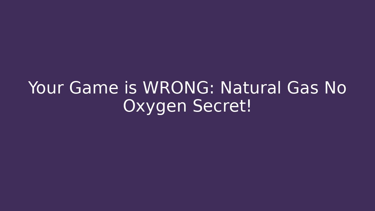Your Game is WRONG: Natural Gas No Oxygen Secret!