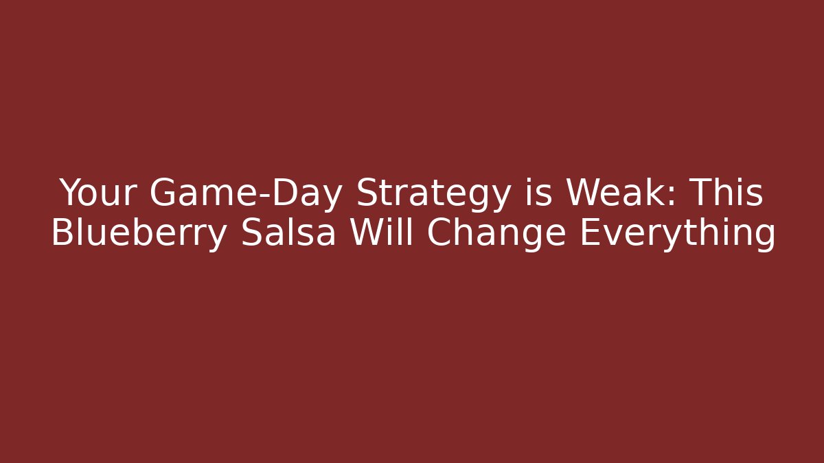 Your Game-Day Strategy is Weak: This Blueberry Salsa Will Change Everything