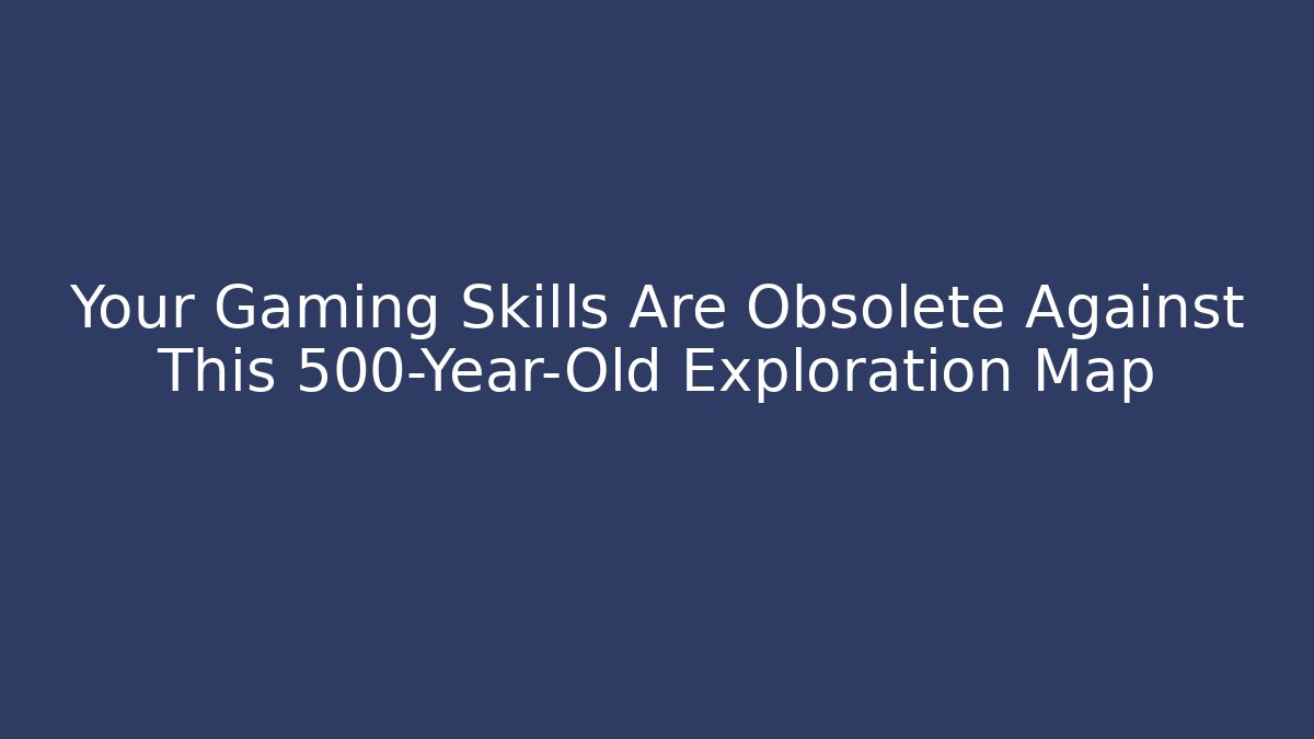Your Gaming Skills Are Obsolete Against This 500-Year-Old Exploration Map