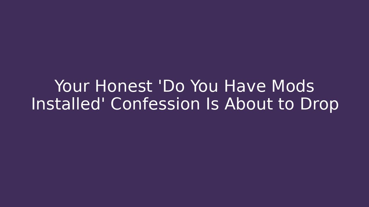Your Honest 'Do You Have Mods Installed' Confession Is About to Drop