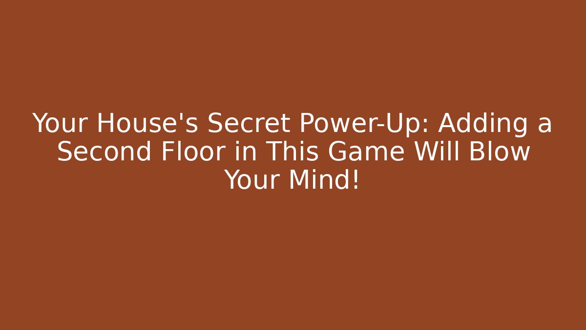 Your House’s Secret Power-Up: Adding a Second Floor in This Game Will Blow Your Mind!