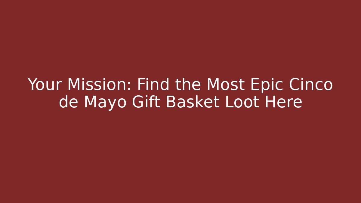 Your Mission: Find the Most Epic Cinco de Mayo Gift Basket Loot Here
