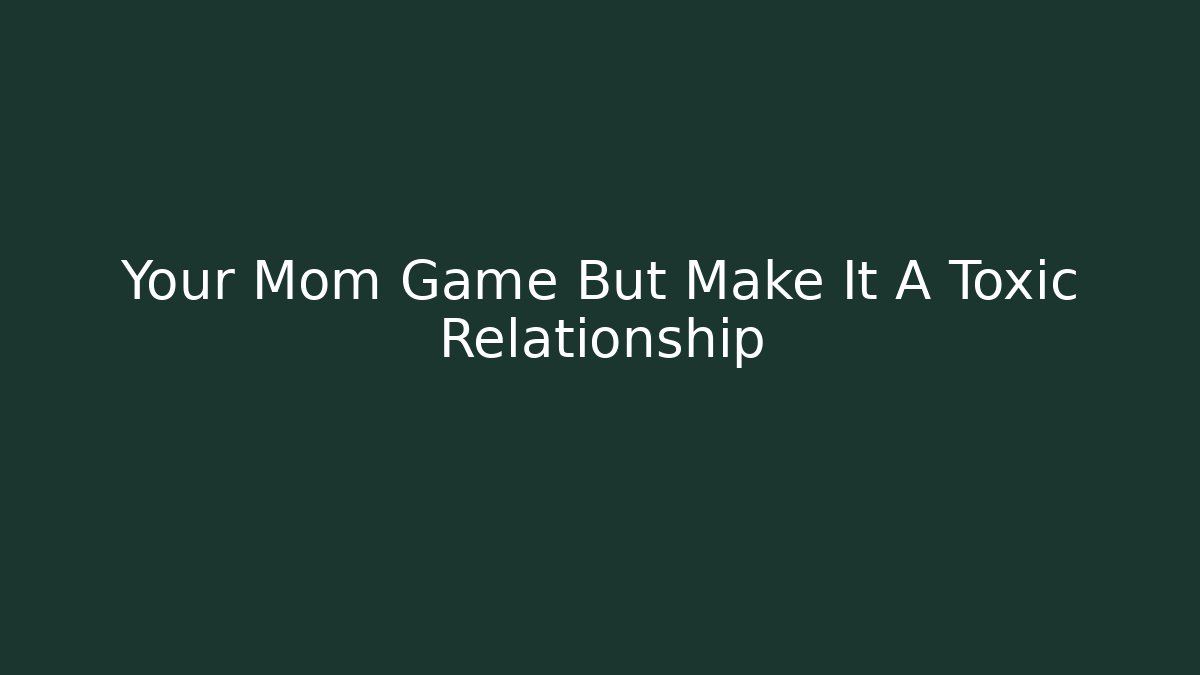 Your Mom Game But Make It A Toxic Relationship - Método de Aprovação