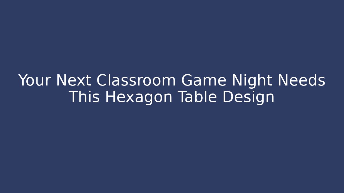 Your Next Classroom Game Night Needs This Hexagon Table Design - Método de Aprovação