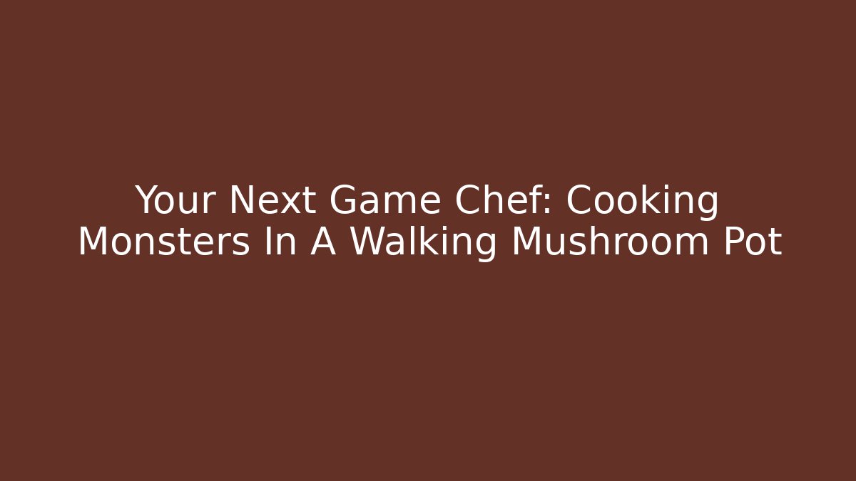 Your Next Game Chef: Cooking Monsters In A Walking Mushroom Pot