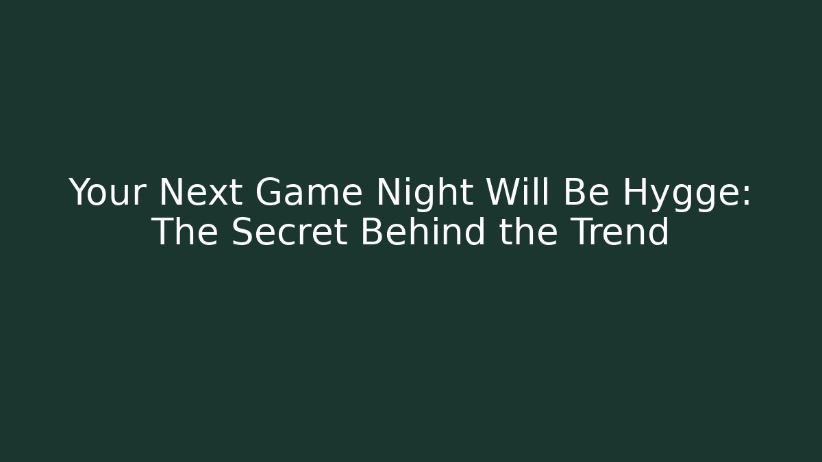 Your Next Game Night Will Be Hygge: The Secret Behind the Trend
