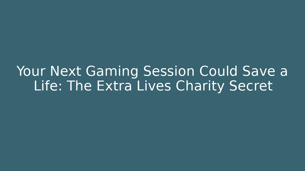 Your Next Gaming Session Could Save a Life: The Extra Lives Charity Secret