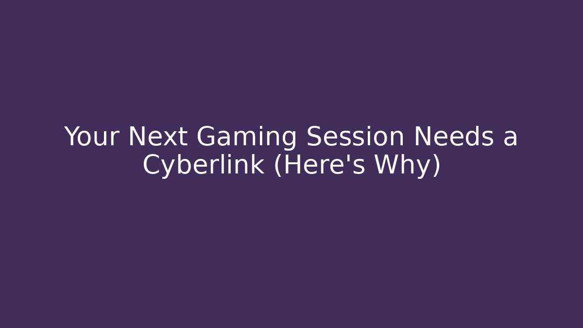 Your Next Gaming Session Needs a Cyberlink (Here’s Why)