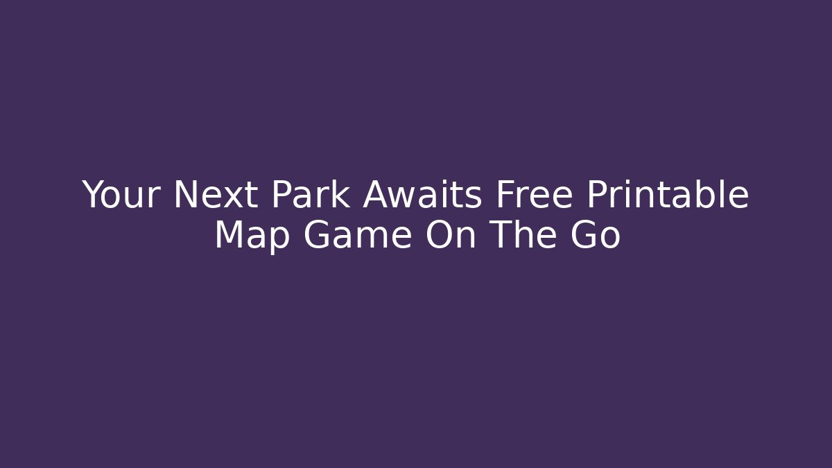 Your Next Park Awaits Free Printable Map Game On The Go