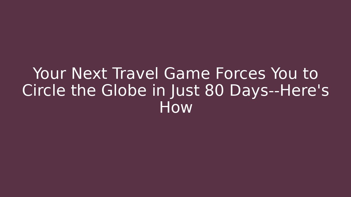 Your Next Travel Game Forces You to Circle the Globe in Just 80 Days—Here's How