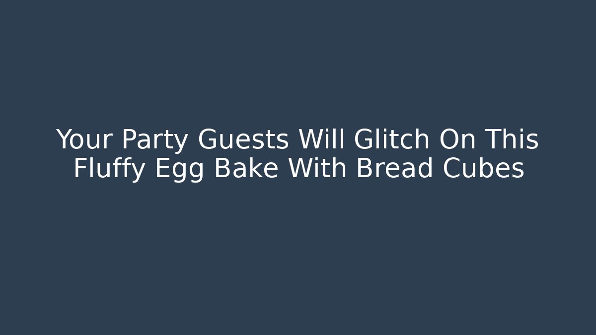 Your Party Guests Will Glitch On This Fluffy Egg Bake With Bread Cubes