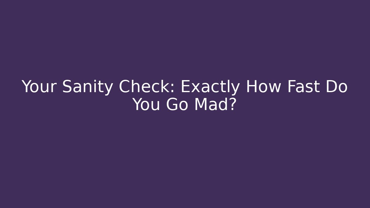 Your Sanity Check: Exactly How Fast Do You Go Mad?