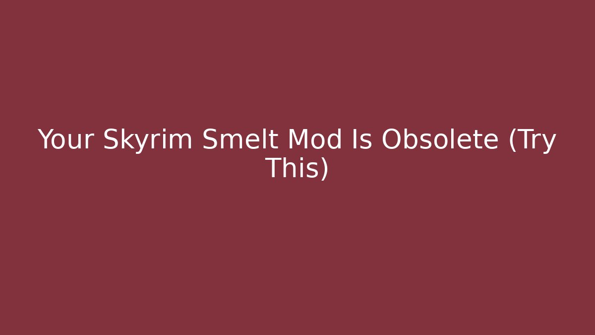 Your Skyrim Smelt Mod Is Obsolete (Try This)