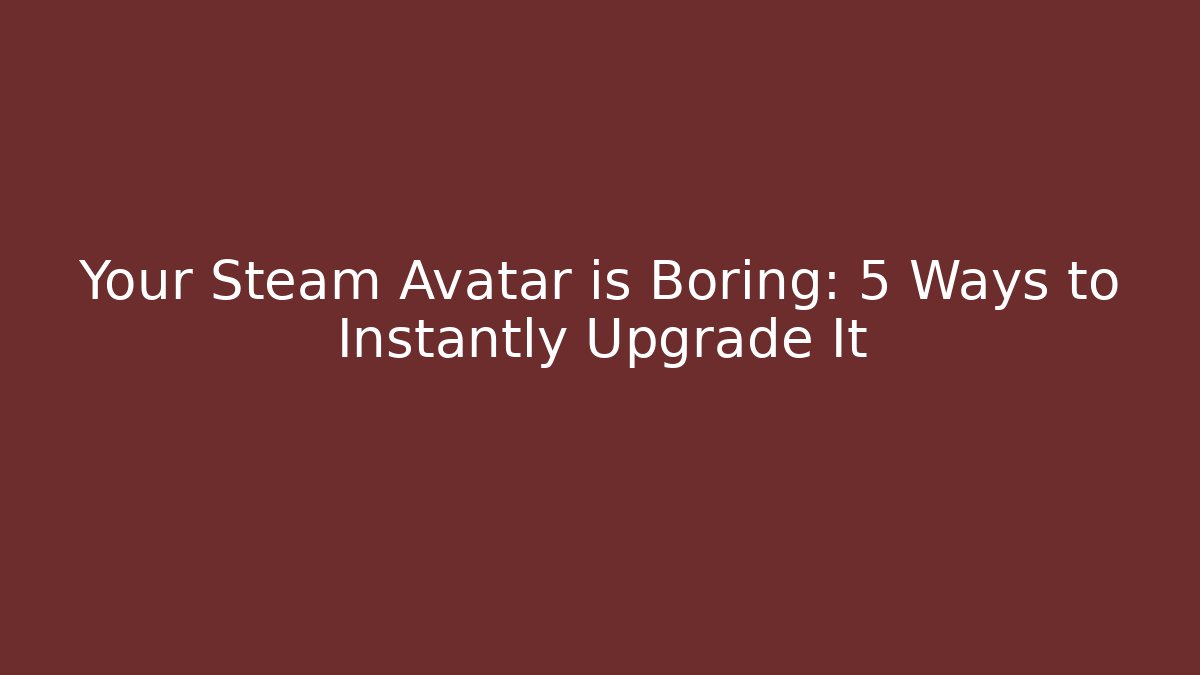 Your Steam Avatar is Boring: 5 Ways to Instantly Upgrade It