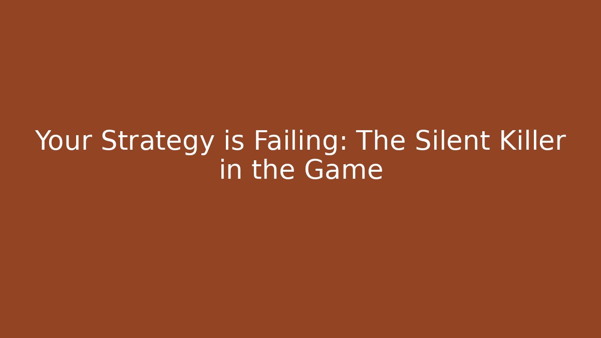Your Strategy is Failing: The Silent Killer in the Game