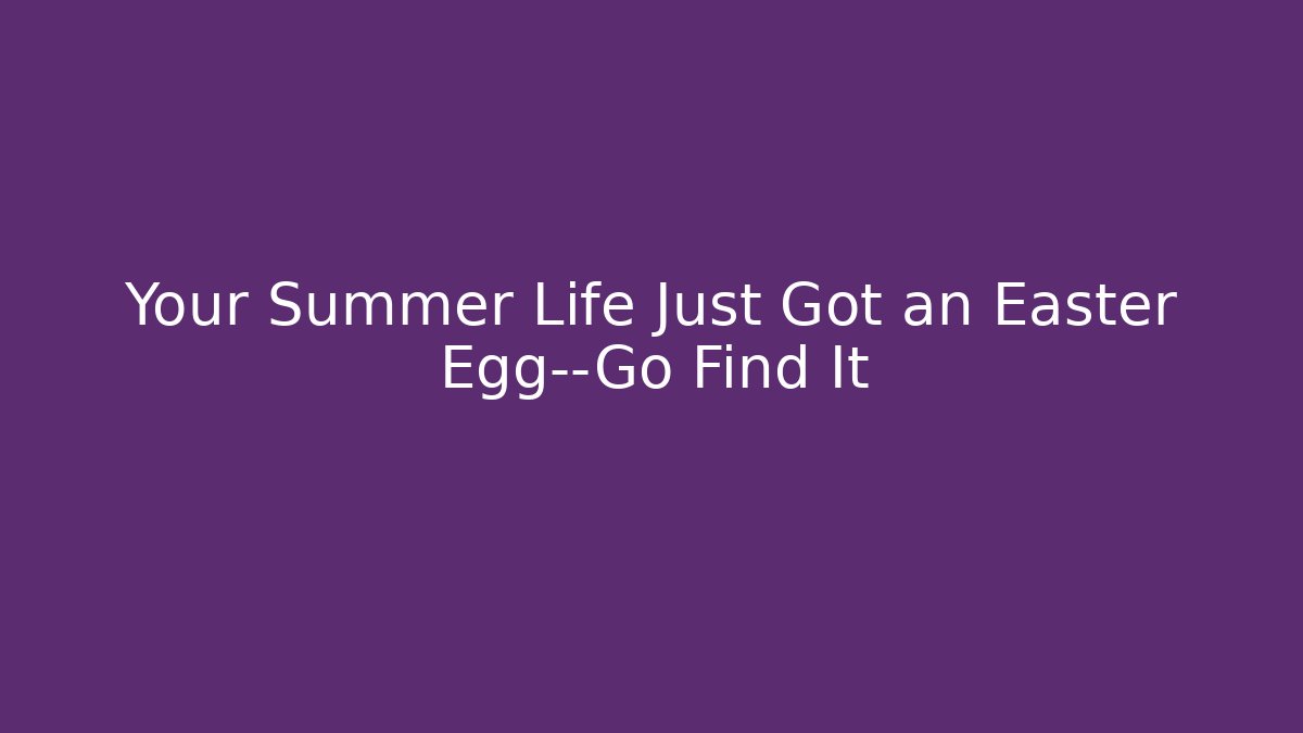 Your Summer Life Just Got an Easter Egg—Go Find It - Método de Aprovação