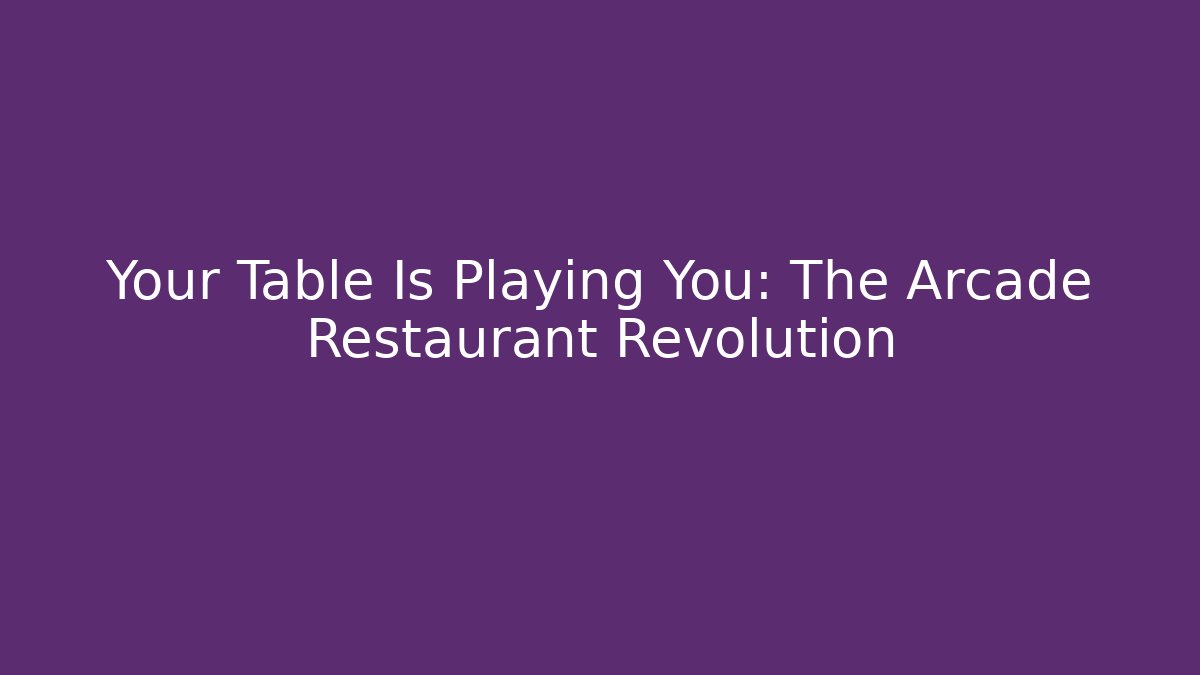 Your Table Is Playing You: The Arcade Restaurant Revolution