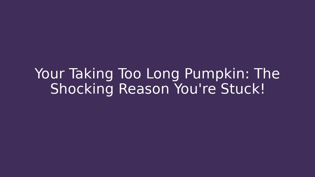 Your Taking Too Long Pumpkin: The Shocking Reason You're Stuck!