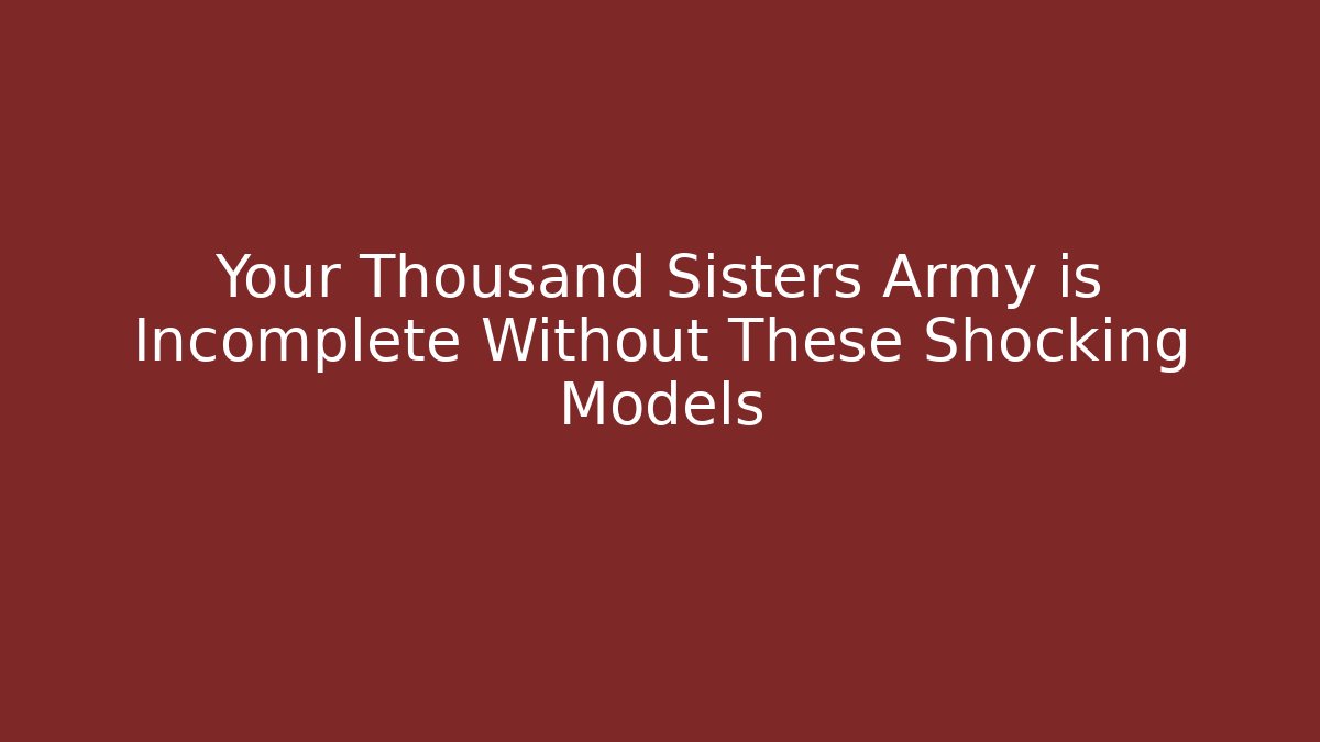 Your Thousand Sisters Army is Incomplete Without These Shocking Models
