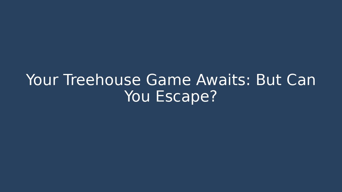 Your Treehouse Game Awaits: But Can You Escape?