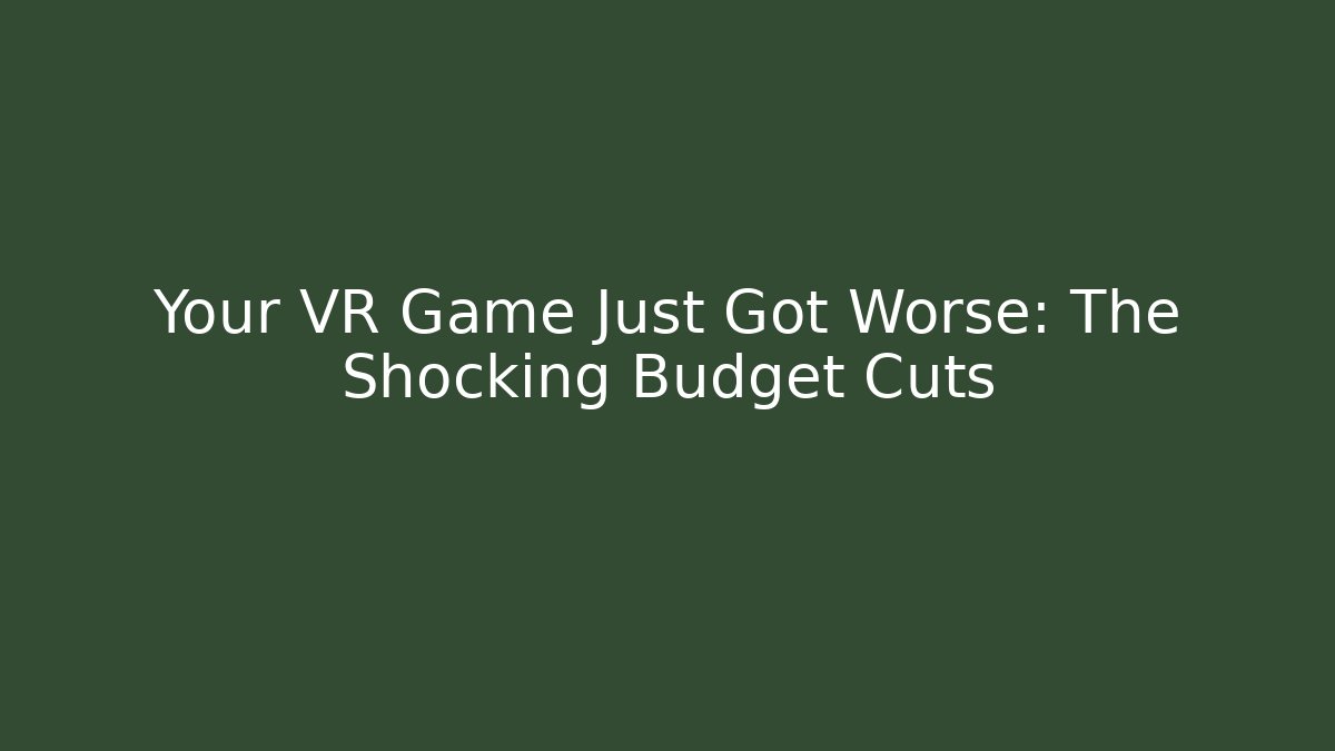 Your VR Game Just Got Worse: The Shocking Budget Cuts