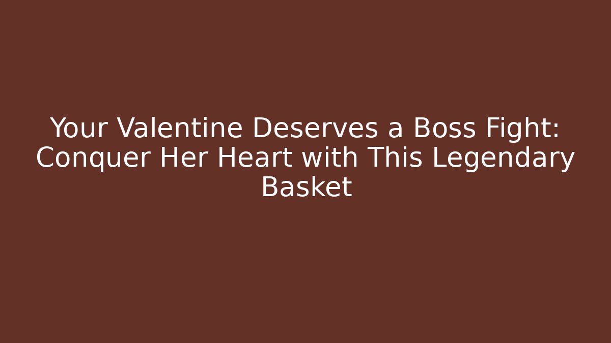 Your Valentine Deserves a Boss Fight: Conquer Her Heart with This Legendary Basket