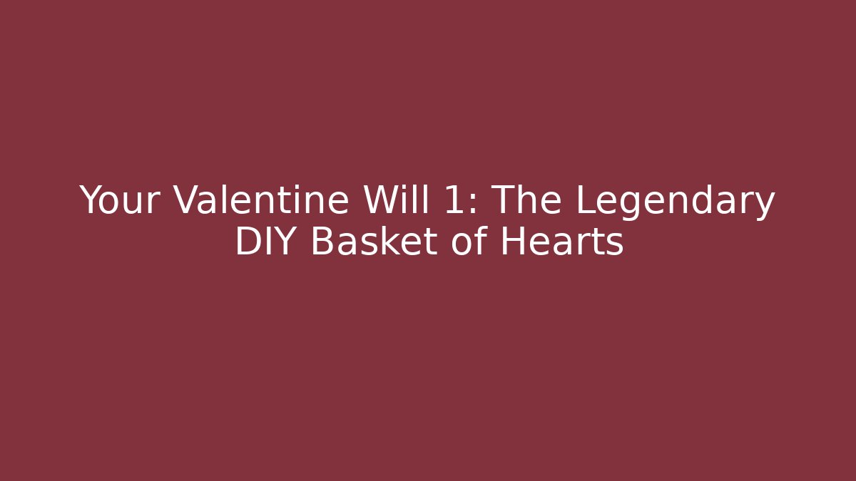 Your Valentine Will +1: The Legendary DIY Basket of Hearts