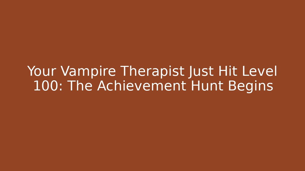Your Vampire Therapist Just Hit Level 100: The Achievement Hunt Begins