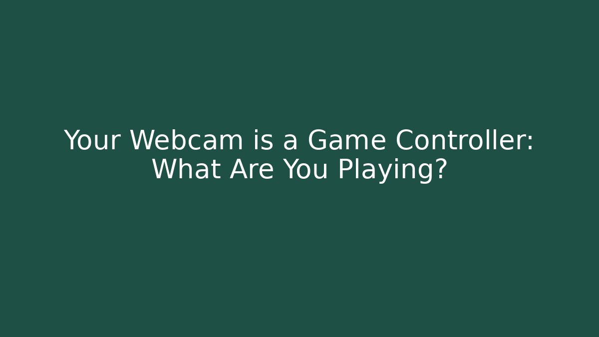 Your Webcam is a Game Controller: What Are You Playing?