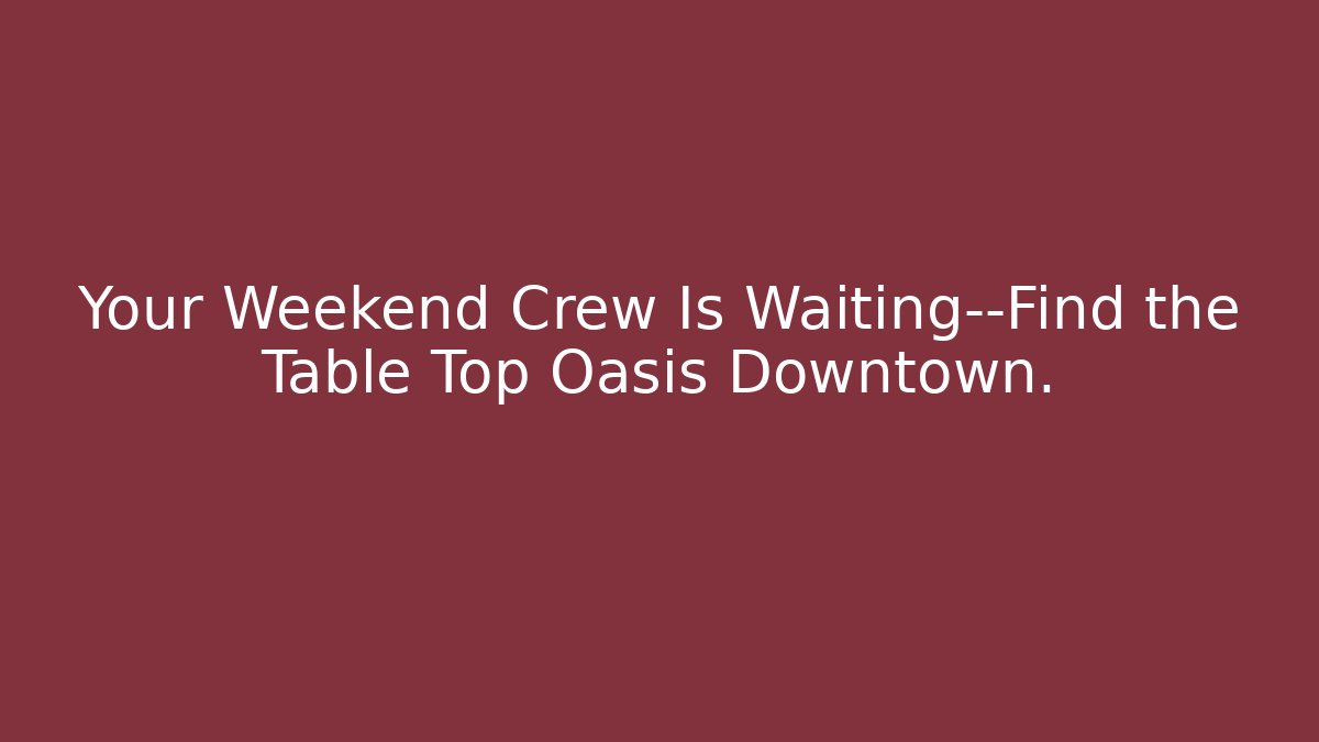 Your Weekend Crew Is Waiting—Find the Table Top Oasis Downtown.