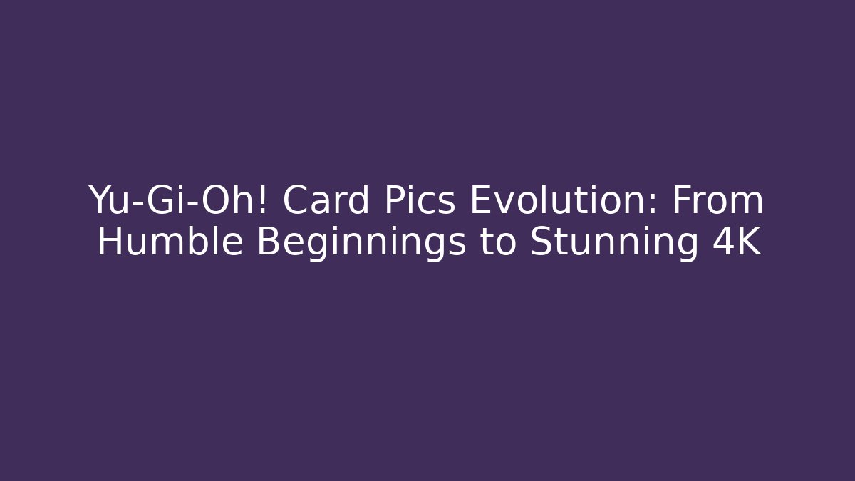 Yu-Gi-Oh! Card Pics Evolution: From Humble Beginnings to Stunning 4K
