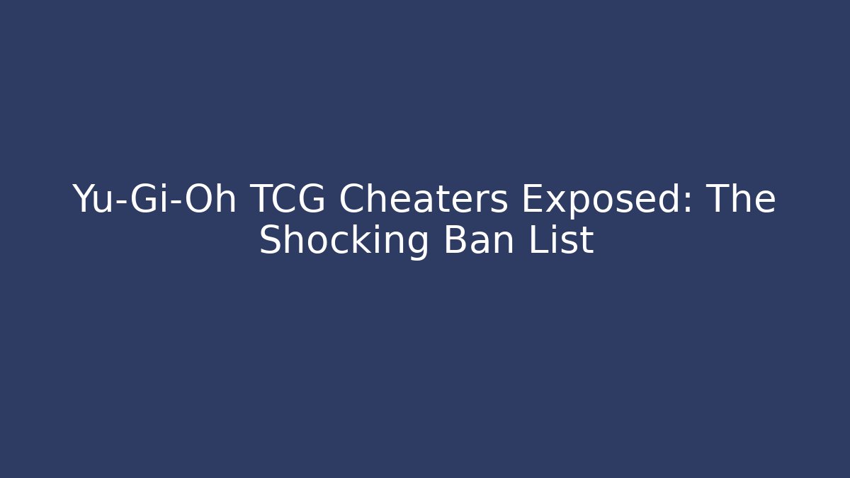 Yu-Gi-Oh TCG Cheaters Exposed: The Shocking Ban List