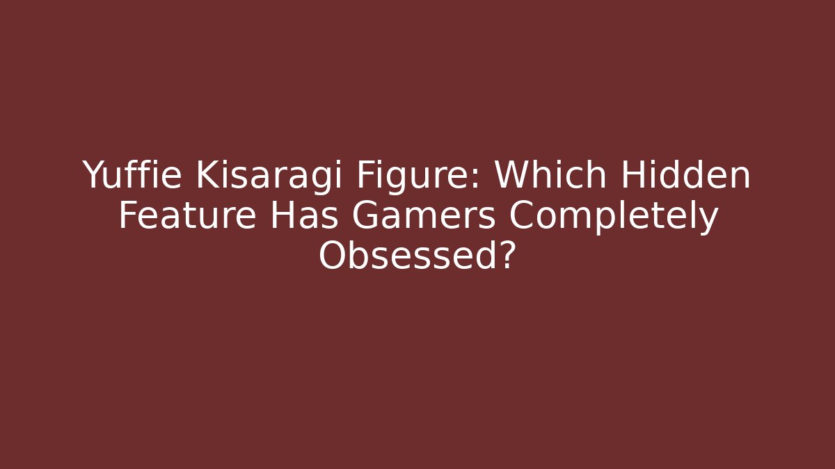 Yuffie Kisaragi Figure: Which Hidden Feature Has Gamers Completely Obsessed?