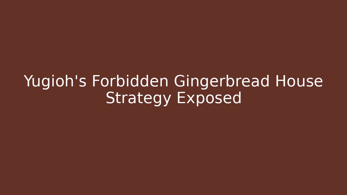 Yugioh's Forbidden Gingerbread House Strategy Exposed
