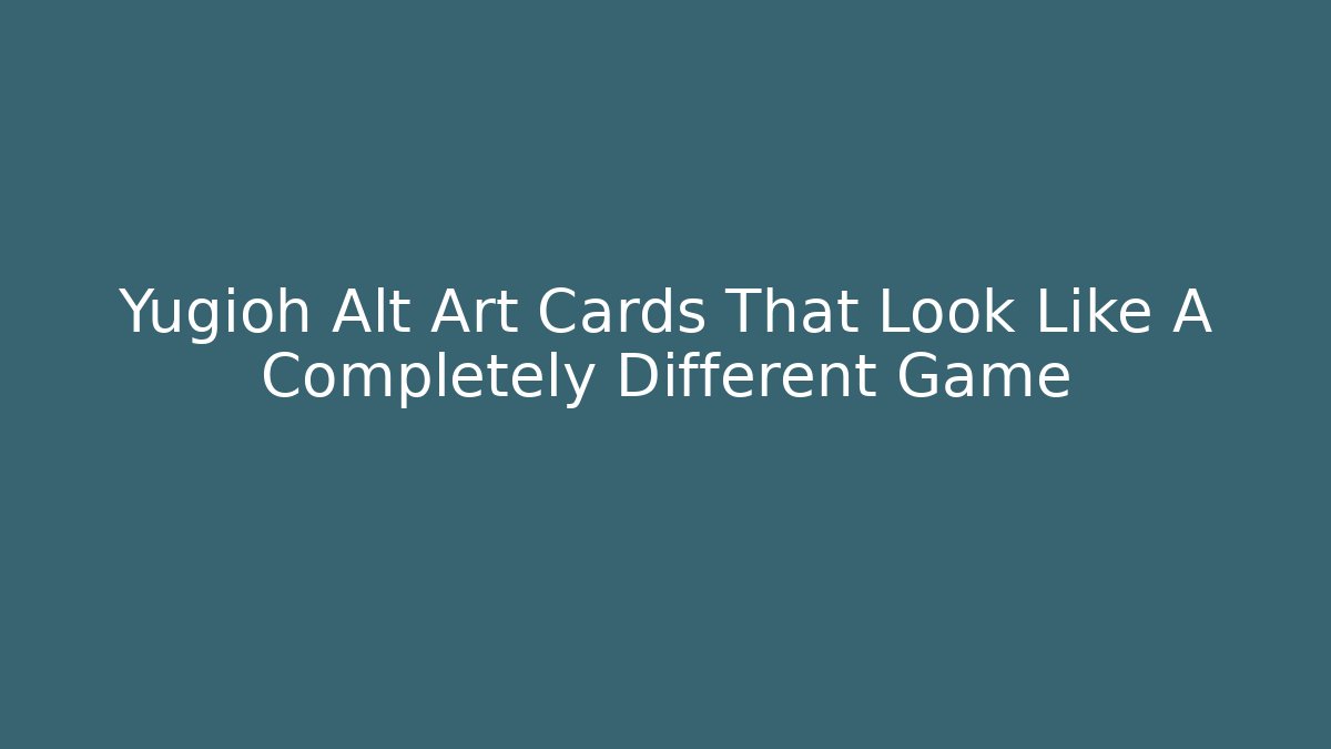 Yugioh Alt Art Cards That Look Like A Completely Different Game