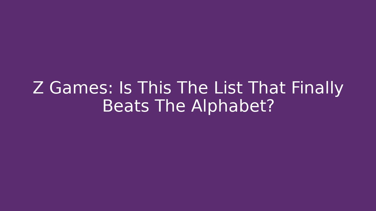 Z Games: Is This The List That Finally Beats The Alphabet?
