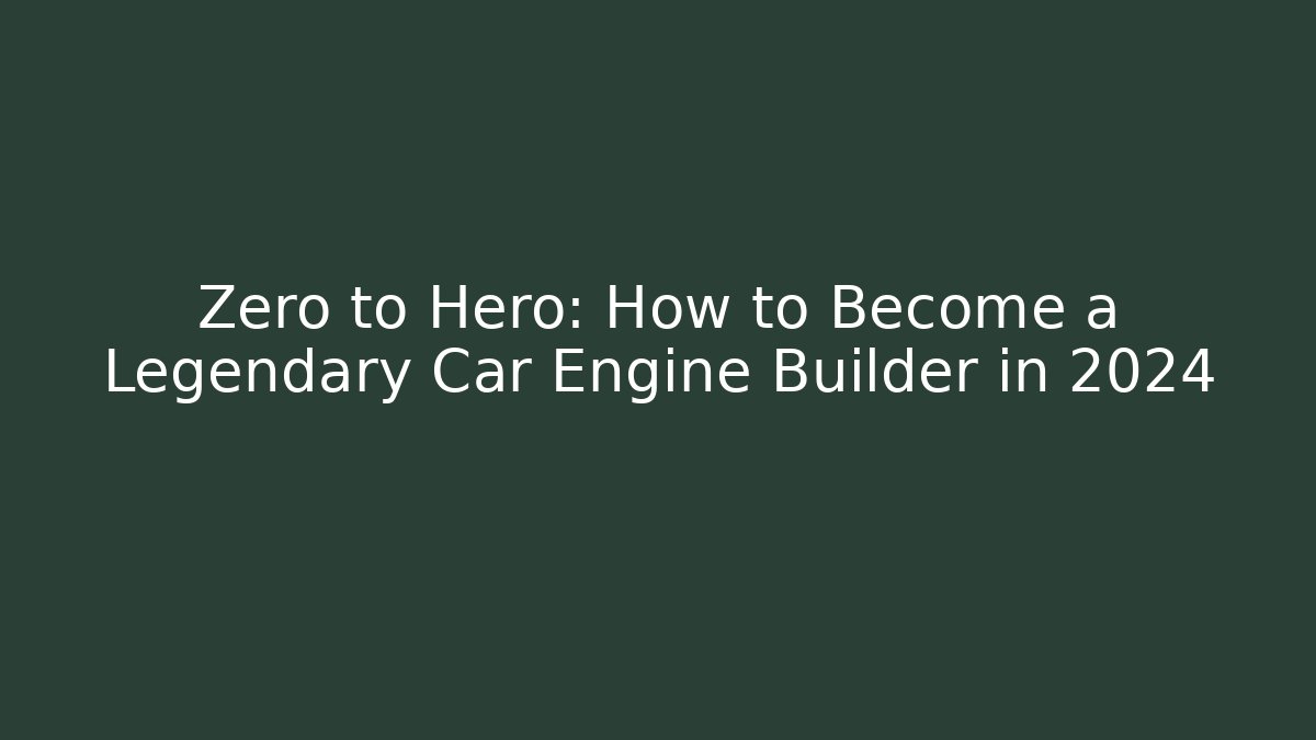 Zero to Hero: How to Become a Legendary Car Engine Builder in 2024