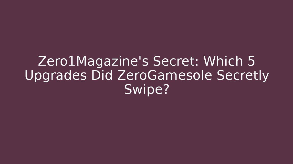 Zero1Magazine's Secret: Which 5 Upgrades Did ZeroGamesole Secretly Swipe?