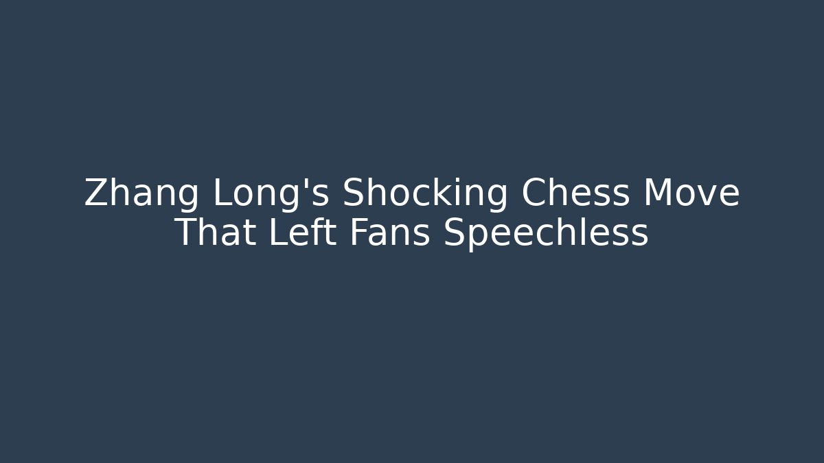 Zhang Long’s Shocking Chess Move That Left Fans Speechless