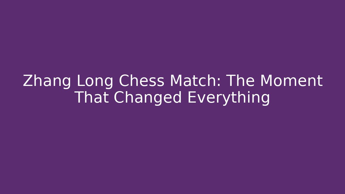 Zhang Long Chess Match: The Moment That Changed Everything