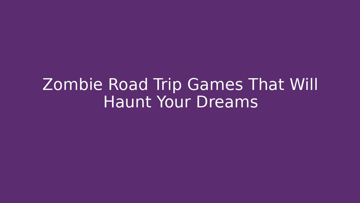 Zombie Road Trip Games That Will Haunt Your Dreams