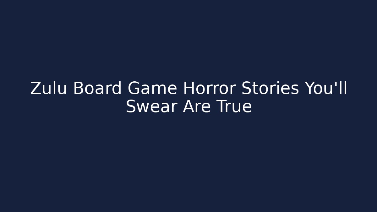 Zulu Board Game Horror Stories You'll Swear Are True