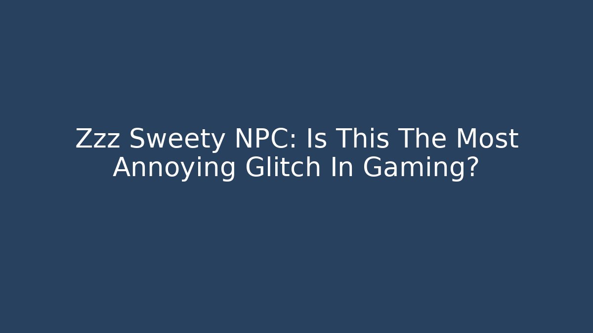 Zzz Sweety NPC: Is This The Most Annoying Glitch In Gaming?