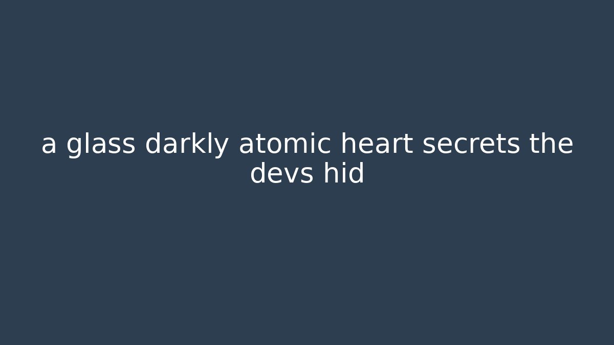 a glass darkly atomic heart secrets the devs hid